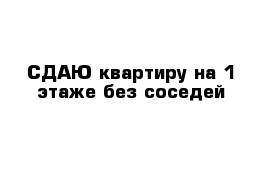 СДАЮ квартиру на 1 этаже без соседей